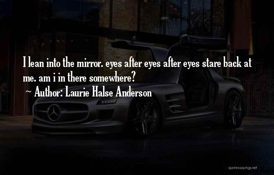 Laurie Halse Anderson Quotes: I Lean Into The Mirror. Eyes After Eyes After Eyes Stare Back At Me. Am I In There Somewhere?