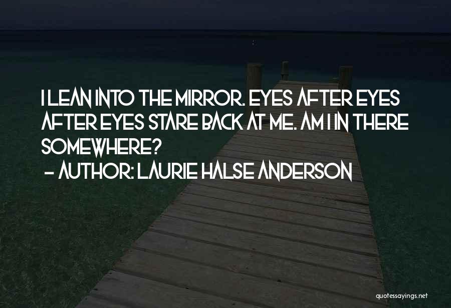 Laurie Halse Anderson Quotes: I Lean Into The Mirror. Eyes After Eyes After Eyes Stare Back At Me. Am I In There Somewhere?