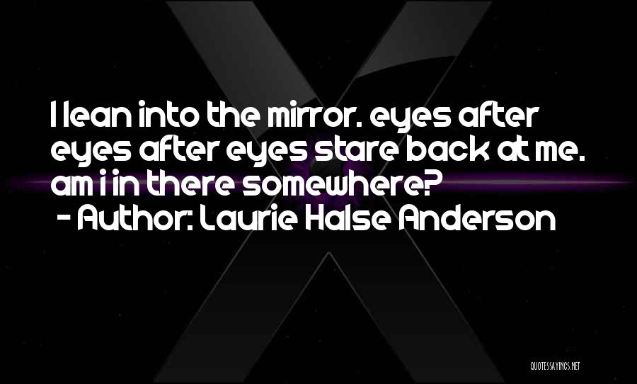 Laurie Halse Anderson Quotes: I Lean Into The Mirror. Eyes After Eyes After Eyes Stare Back At Me. Am I In There Somewhere?