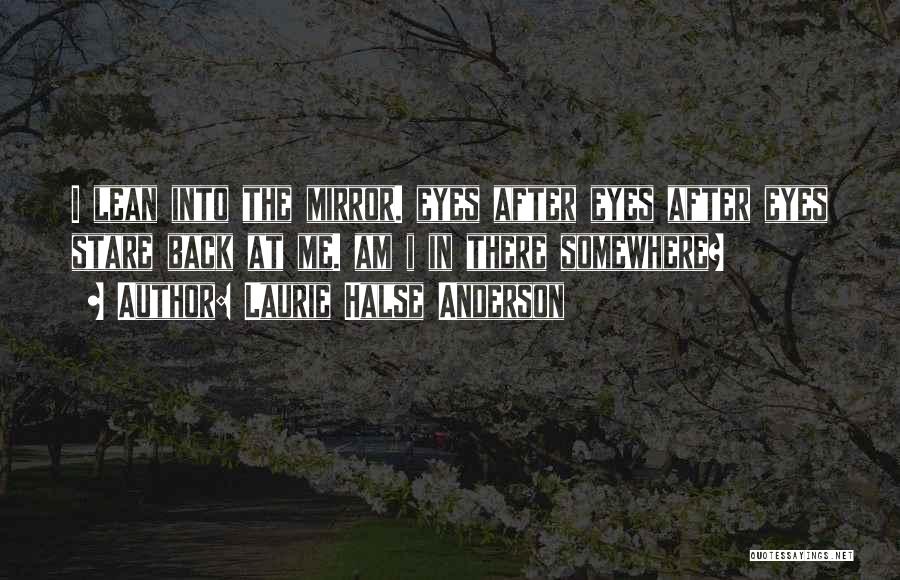 Laurie Halse Anderson Quotes: I Lean Into The Mirror. Eyes After Eyes After Eyes Stare Back At Me. Am I In There Somewhere?