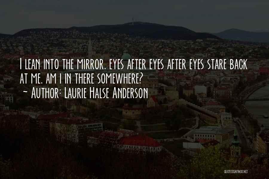 Laurie Halse Anderson Quotes: I Lean Into The Mirror. Eyes After Eyes After Eyes Stare Back At Me. Am I In There Somewhere?