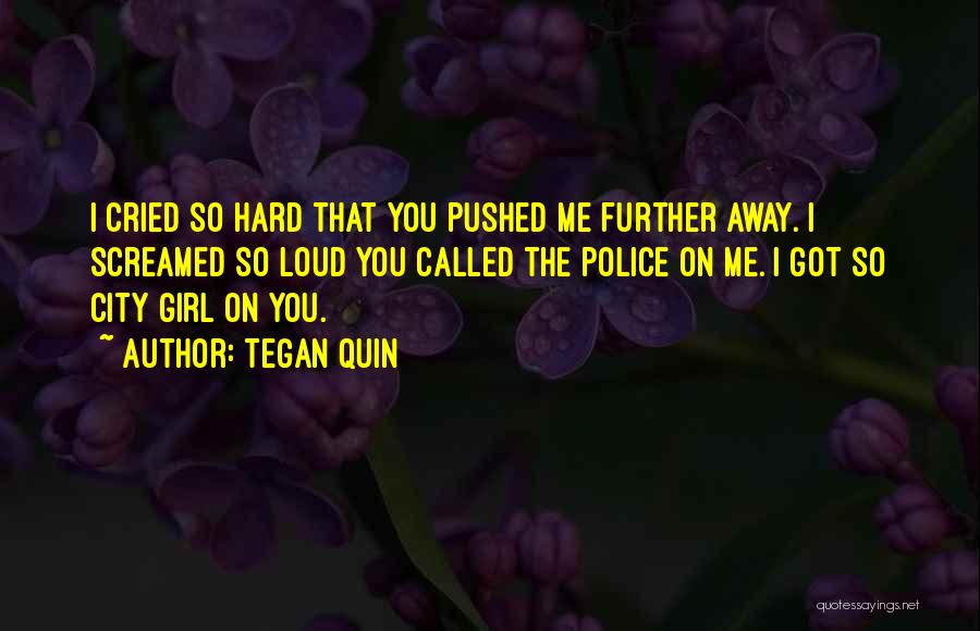 Tegan Quin Quotes: I Cried So Hard That You Pushed Me Further Away. I Screamed So Loud You Called The Police On Me.