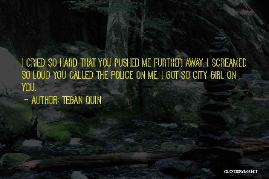 Tegan Quin Quotes: I Cried So Hard That You Pushed Me Further Away. I Screamed So Loud You Called The Police On Me.