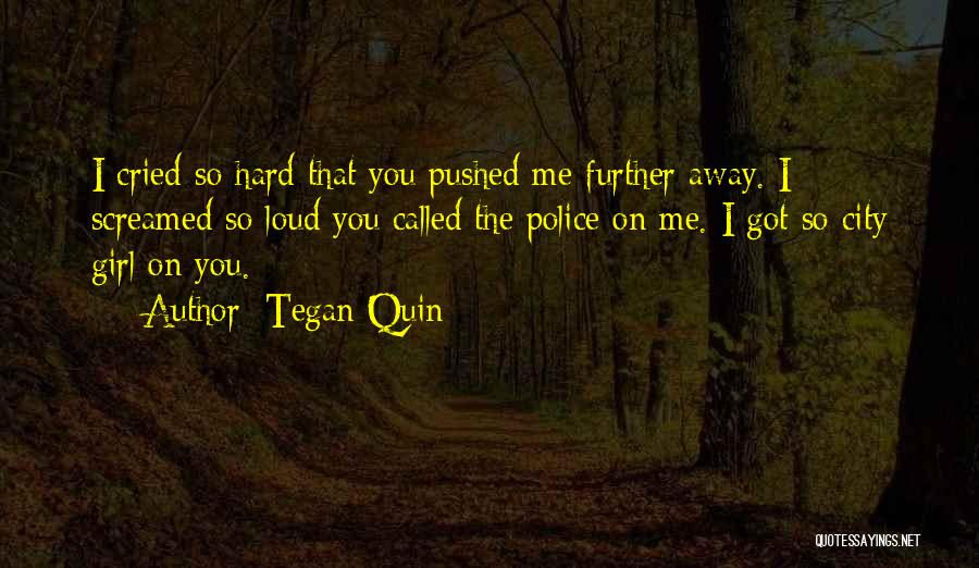 Tegan Quin Quotes: I Cried So Hard That You Pushed Me Further Away. I Screamed So Loud You Called The Police On Me.