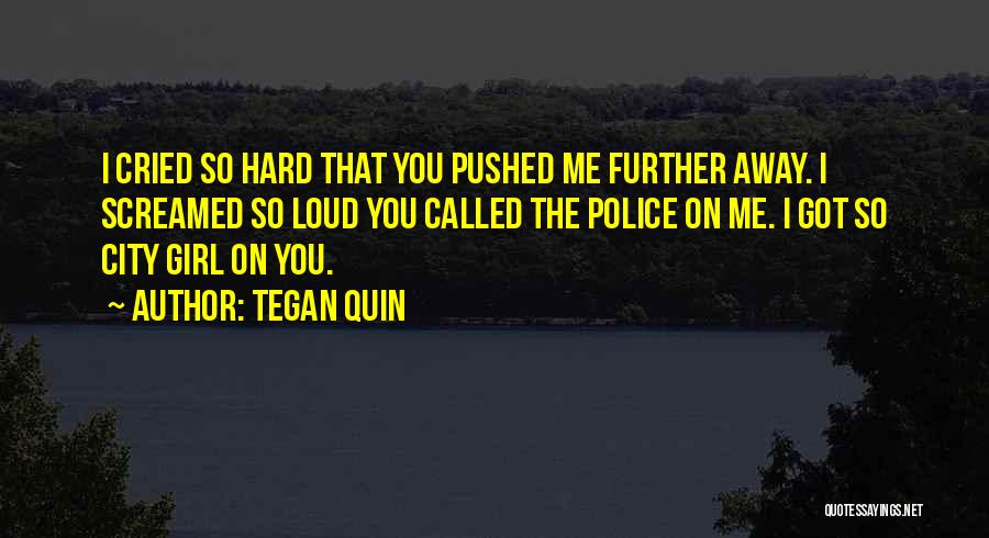 Tegan Quin Quotes: I Cried So Hard That You Pushed Me Further Away. I Screamed So Loud You Called The Police On Me.