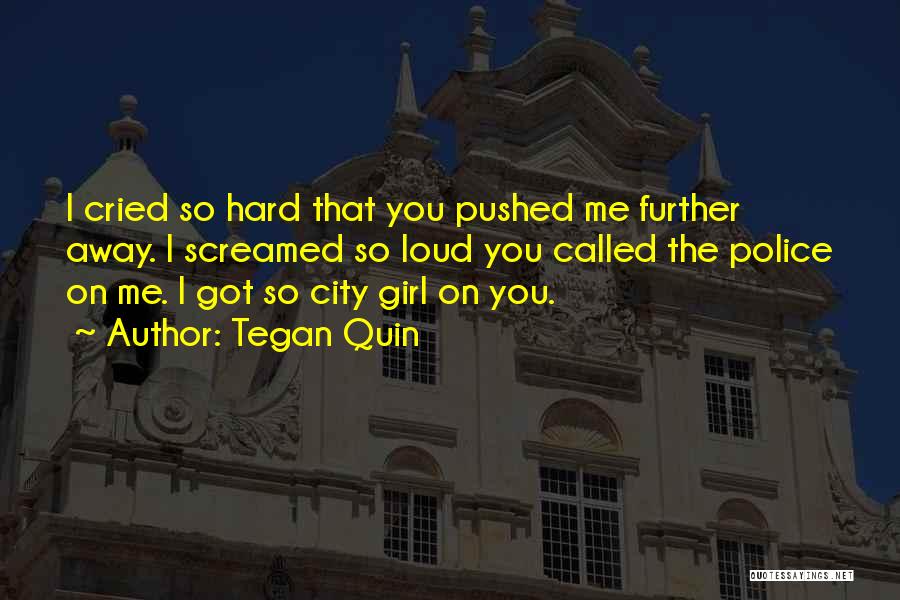 Tegan Quin Quotes: I Cried So Hard That You Pushed Me Further Away. I Screamed So Loud You Called The Police On Me.