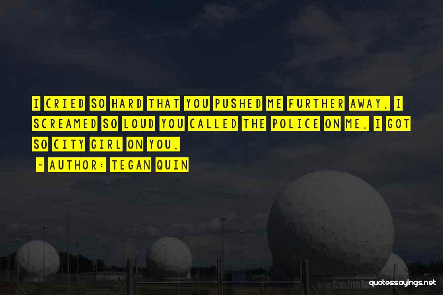 Tegan Quin Quotes: I Cried So Hard That You Pushed Me Further Away. I Screamed So Loud You Called The Police On Me.