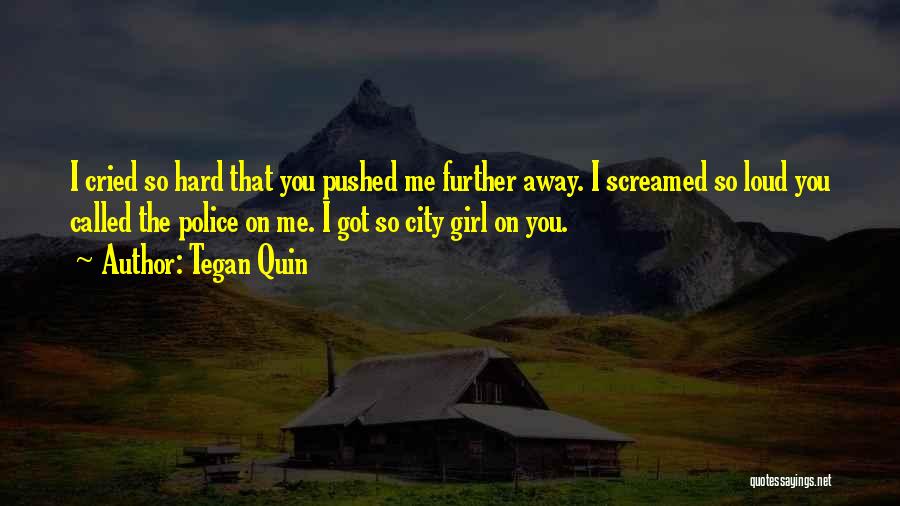 Tegan Quin Quotes: I Cried So Hard That You Pushed Me Further Away. I Screamed So Loud You Called The Police On Me.