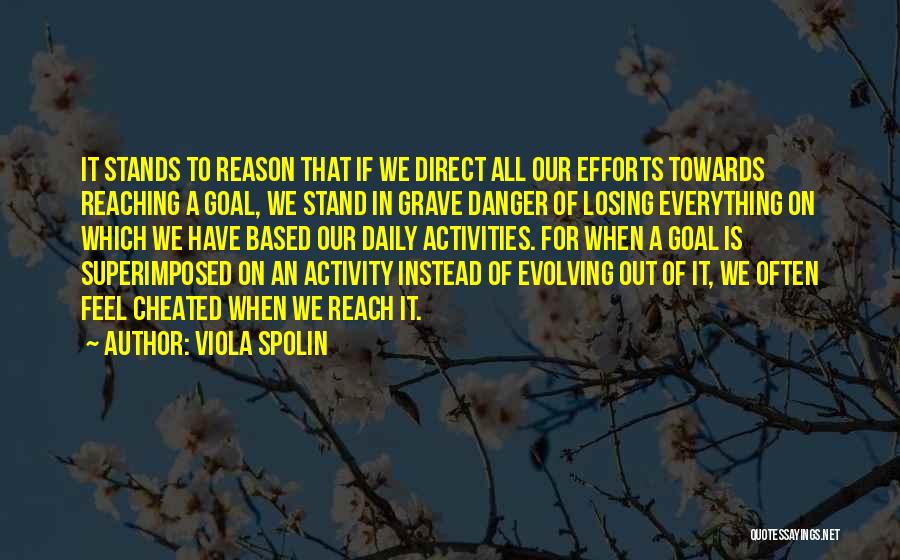 Viola Spolin Quotes: It Stands To Reason That If We Direct All Our Efforts Towards Reaching A Goal, We Stand In Grave Danger