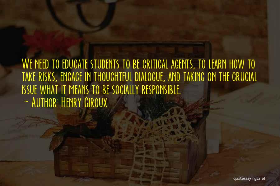 Henry Giroux Quotes: We Need To Educate Students To Be Critical Agents, To Learn How To Take Risks, Engage In Thoughtful Dialogue, And