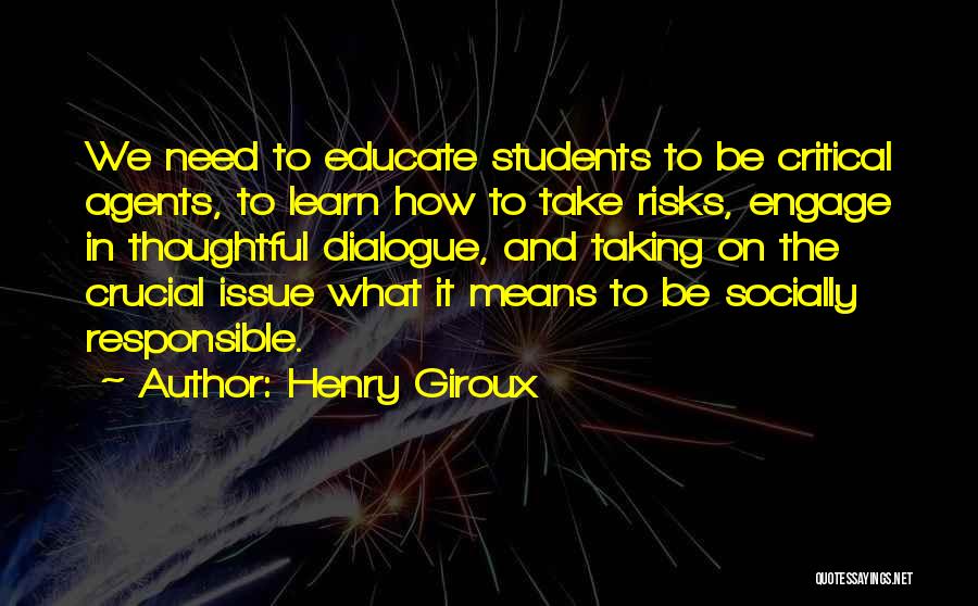 Henry Giroux Quotes: We Need To Educate Students To Be Critical Agents, To Learn How To Take Risks, Engage In Thoughtful Dialogue, And
