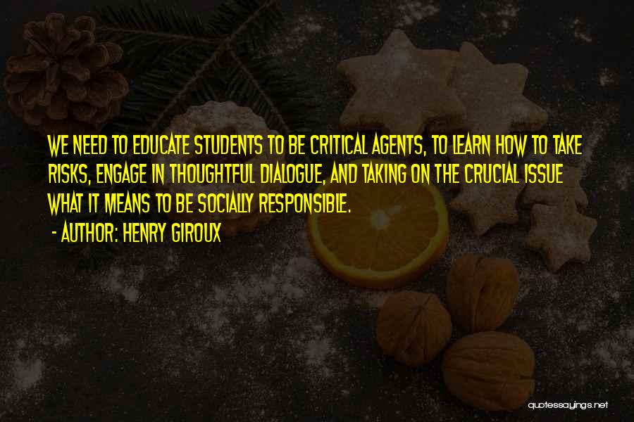 Henry Giroux Quotes: We Need To Educate Students To Be Critical Agents, To Learn How To Take Risks, Engage In Thoughtful Dialogue, And