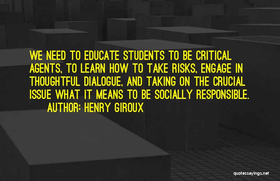 Henry Giroux Quotes: We Need To Educate Students To Be Critical Agents, To Learn How To Take Risks, Engage In Thoughtful Dialogue, And