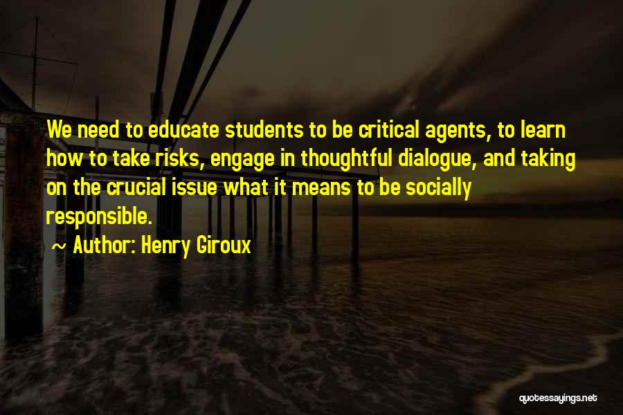Henry Giroux Quotes: We Need To Educate Students To Be Critical Agents, To Learn How To Take Risks, Engage In Thoughtful Dialogue, And