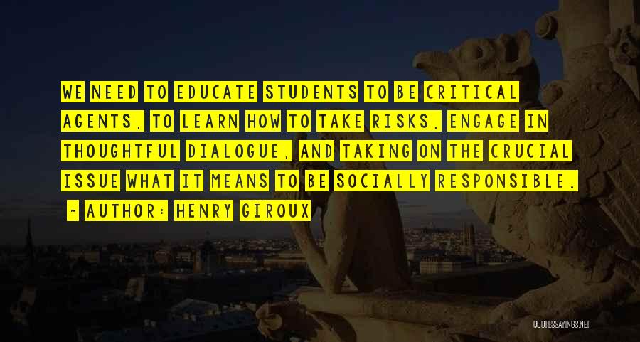 Henry Giroux Quotes: We Need To Educate Students To Be Critical Agents, To Learn How To Take Risks, Engage In Thoughtful Dialogue, And