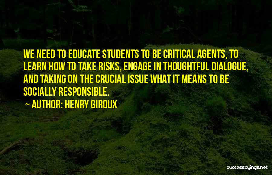 Henry Giroux Quotes: We Need To Educate Students To Be Critical Agents, To Learn How To Take Risks, Engage In Thoughtful Dialogue, And