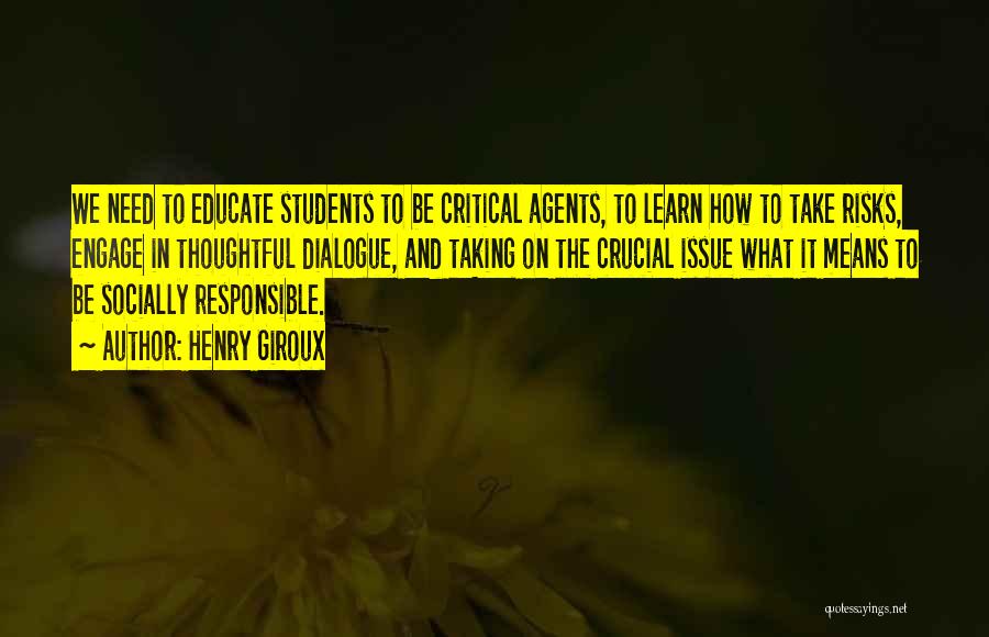 Henry Giroux Quotes: We Need To Educate Students To Be Critical Agents, To Learn How To Take Risks, Engage In Thoughtful Dialogue, And