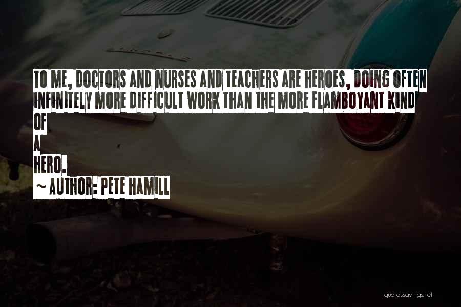 Pete Hamill Quotes: To Me, Doctors And Nurses And Teachers Are Heroes, Doing Often Infinitely More Difficult Work Than The More Flamboyant Kind