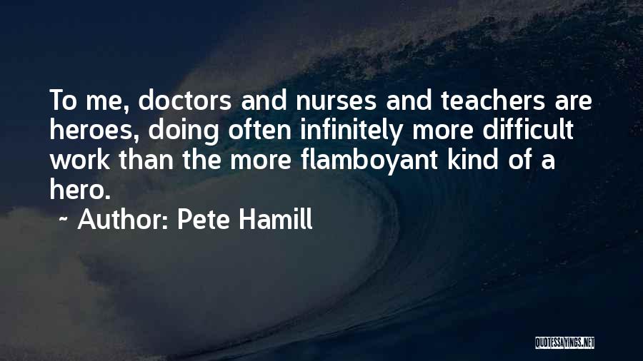 Pete Hamill Quotes: To Me, Doctors And Nurses And Teachers Are Heroes, Doing Often Infinitely More Difficult Work Than The More Flamboyant Kind