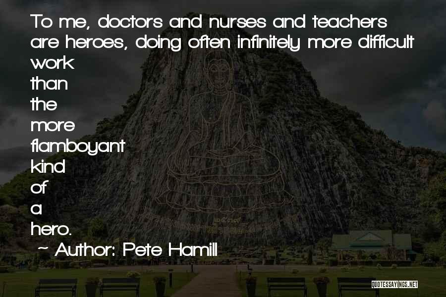 Pete Hamill Quotes: To Me, Doctors And Nurses And Teachers Are Heroes, Doing Often Infinitely More Difficult Work Than The More Flamboyant Kind