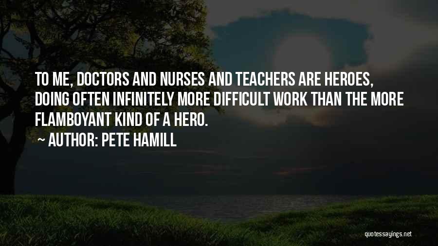 Pete Hamill Quotes: To Me, Doctors And Nurses And Teachers Are Heroes, Doing Often Infinitely More Difficult Work Than The More Flamboyant Kind