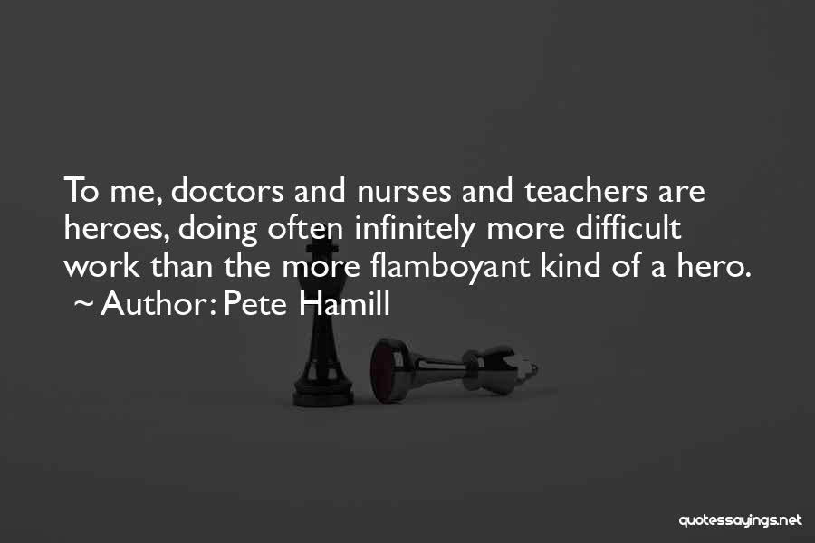 Pete Hamill Quotes: To Me, Doctors And Nurses And Teachers Are Heroes, Doing Often Infinitely More Difficult Work Than The More Flamboyant Kind