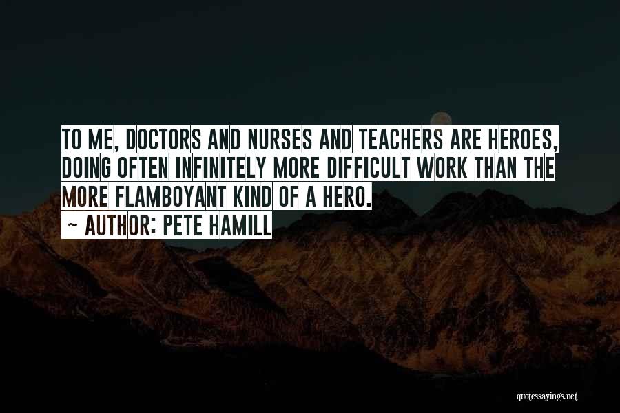 Pete Hamill Quotes: To Me, Doctors And Nurses And Teachers Are Heroes, Doing Often Infinitely More Difficult Work Than The More Flamboyant Kind