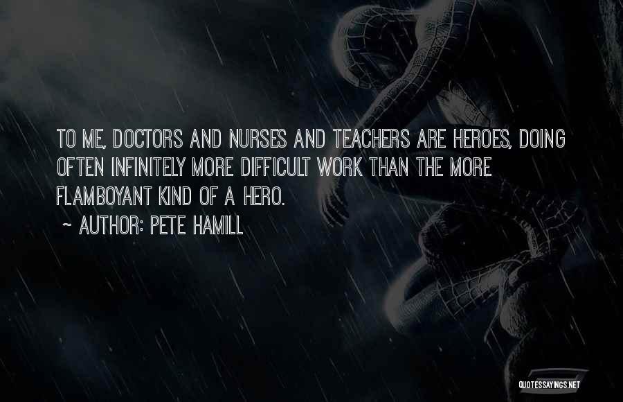 Pete Hamill Quotes: To Me, Doctors And Nurses And Teachers Are Heroes, Doing Often Infinitely More Difficult Work Than The More Flamboyant Kind