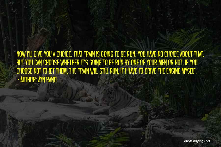 Ayn Rand Quotes: Now I'll Give You A Choice. That Train Is Going To Be Run. You Have No Choice About That. But