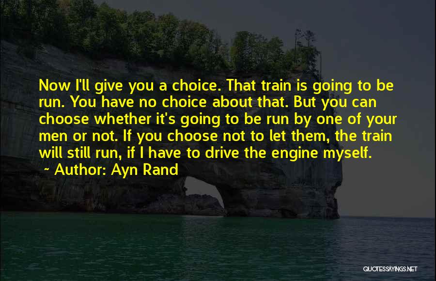 Ayn Rand Quotes: Now I'll Give You A Choice. That Train Is Going To Be Run. You Have No Choice About That. But