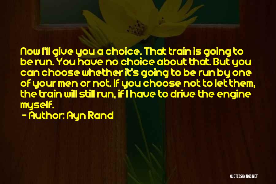 Ayn Rand Quotes: Now I'll Give You A Choice. That Train Is Going To Be Run. You Have No Choice About That. But