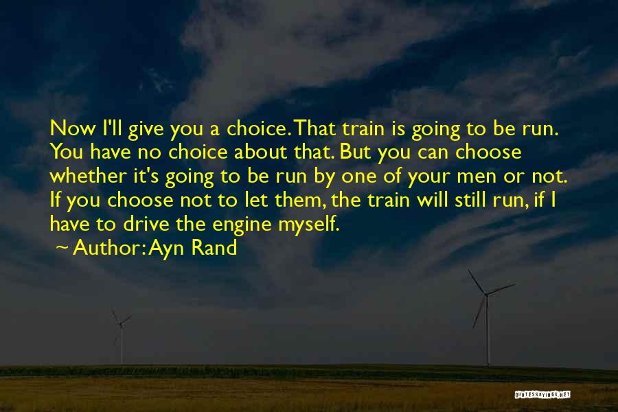 Ayn Rand Quotes: Now I'll Give You A Choice. That Train Is Going To Be Run. You Have No Choice About That. But