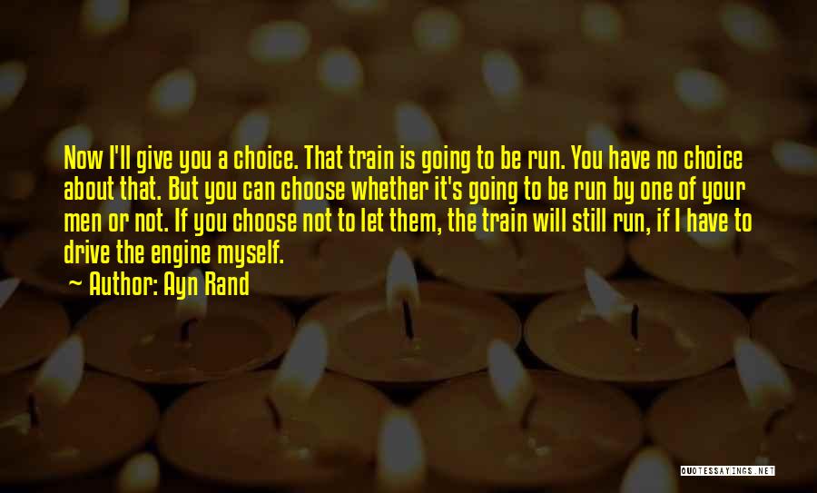 Ayn Rand Quotes: Now I'll Give You A Choice. That Train Is Going To Be Run. You Have No Choice About That. But