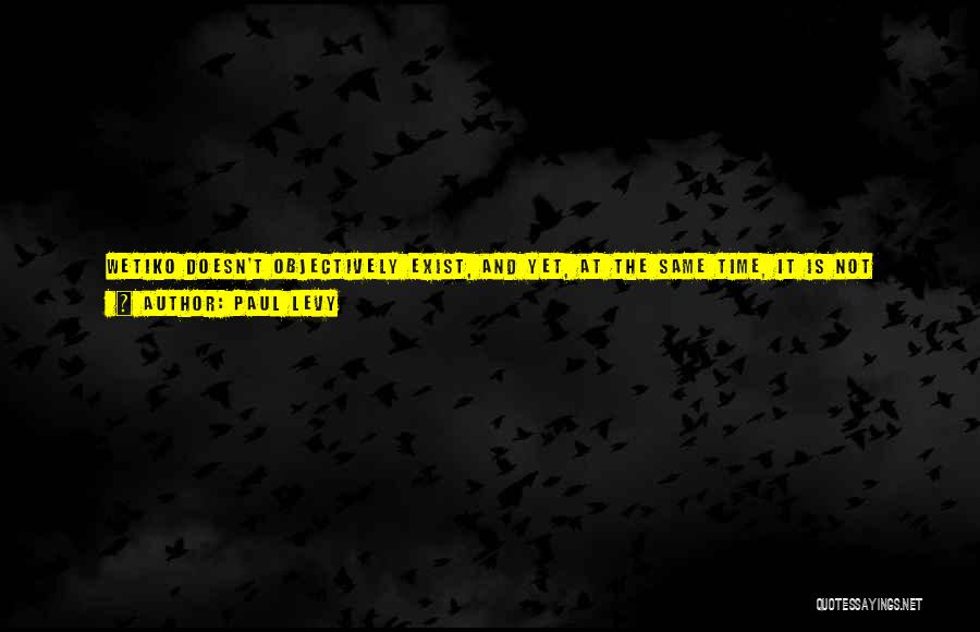 Paul Levy Quotes: Wetiko Doesn't Objectively Exist, And Yet, At The Same Time, It Is Not Merely Our Projection Or Imagination. Instead Of