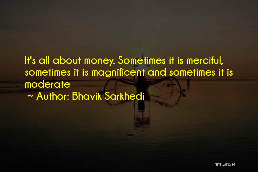 Bhavik Sarkhedi Quotes: It's All About Money. Sometimes It Is Merciful, Sometimes It Is Magnificent And Sometimes It Is Moderate