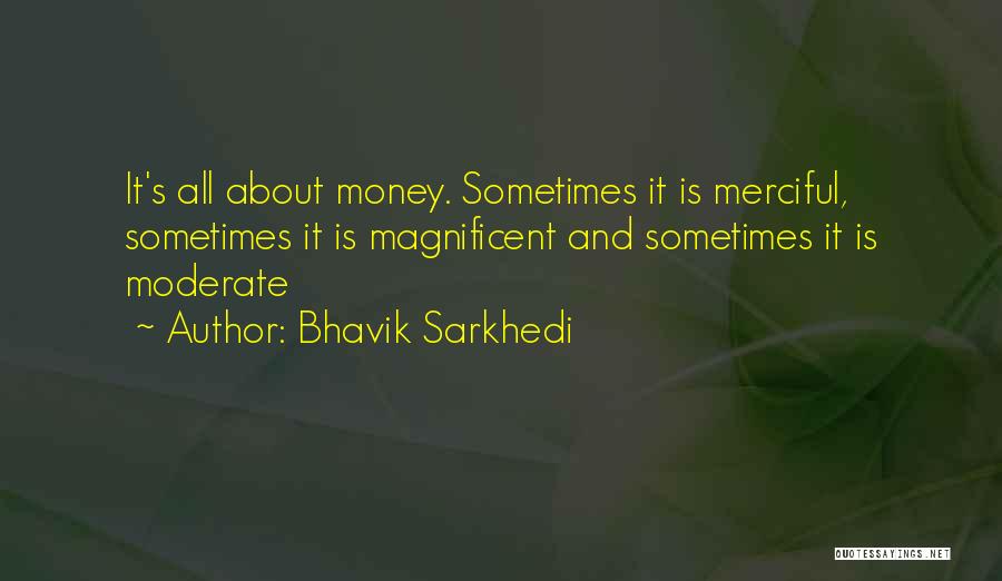 Bhavik Sarkhedi Quotes: It's All About Money. Sometimes It Is Merciful, Sometimes It Is Magnificent And Sometimes It Is Moderate
