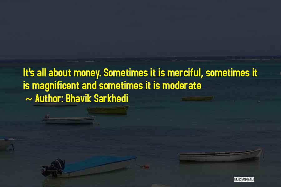 Bhavik Sarkhedi Quotes: It's All About Money. Sometimes It Is Merciful, Sometimes It Is Magnificent And Sometimes It Is Moderate