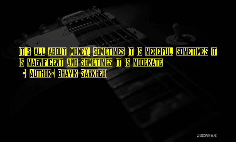 Bhavik Sarkhedi Quotes: It's All About Money. Sometimes It Is Merciful, Sometimes It Is Magnificent And Sometimes It Is Moderate