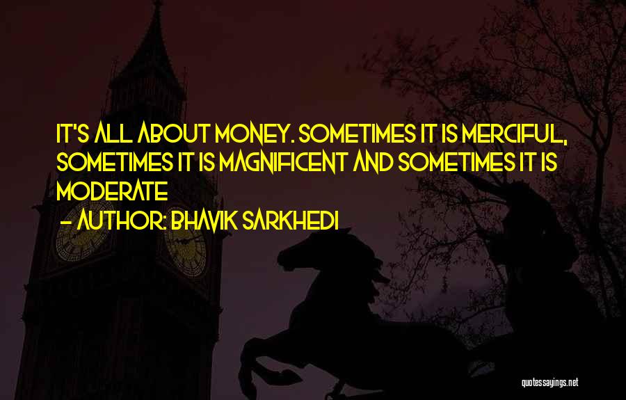 Bhavik Sarkhedi Quotes: It's All About Money. Sometimes It Is Merciful, Sometimes It Is Magnificent And Sometimes It Is Moderate