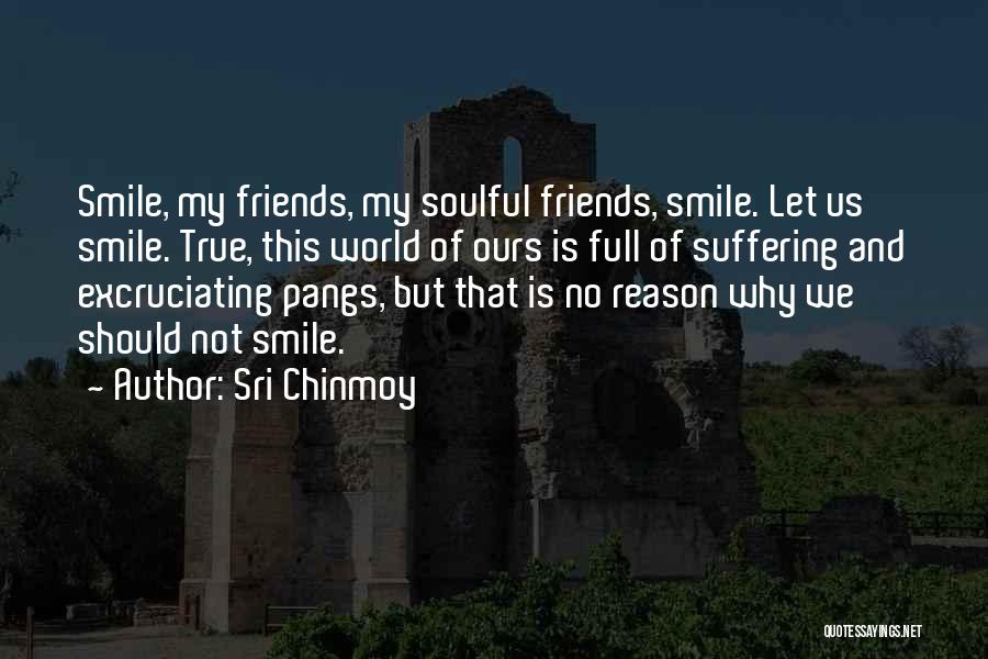 Sri Chinmoy Quotes: Smile, My Friends, My Soulful Friends, Smile. Let Us Smile. True, This World Of Ours Is Full Of Suffering And