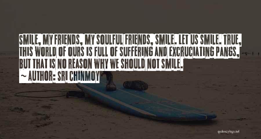 Sri Chinmoy Quotes: Smile, My Friends, My Soulful Friends, Smile. Let Us Smile. True, This World Of Ours Is Full Of Suffering And