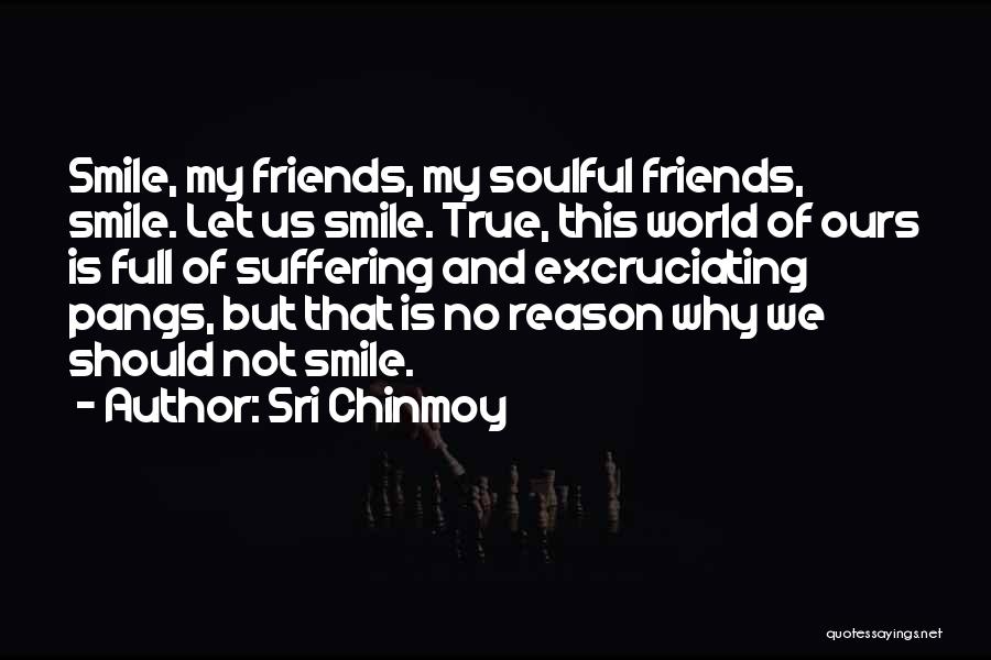 Sri Chinmoy Quotes: Smile, My Friends, My Soulful Friends, Smile. Let Us Smile. True, This World Of Ours Is Full Of Suffering And