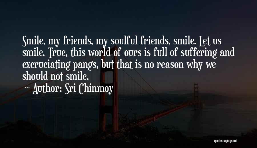 Sri Chinmoy Quotes: Smile, My Friends, My Soulful Friends, Smile. Let Us Smile. True, This World Of Ours Is Full Of Suffering And