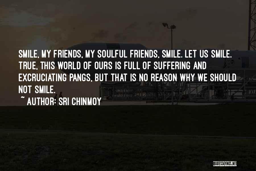 Sri Chinmoy Quotes: Smile, My Friends, My Soulful Friends, Smile. Let Us Smile. True, This World Of Ours Is Full Of Suffering And