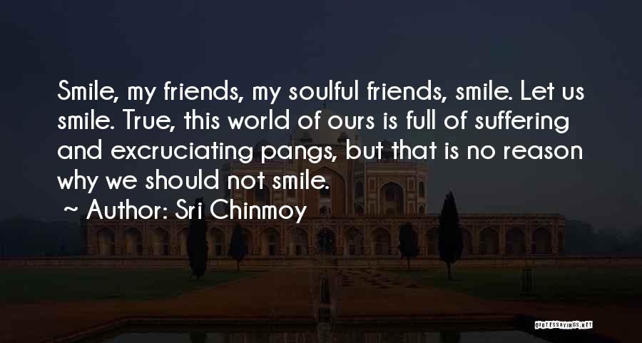 Sri Chinmoy Quotes: Smile, My Friends, My Soulful Friends, Smile. Let Us Smile. True, This World Of Ours Is Full Of Suffering And