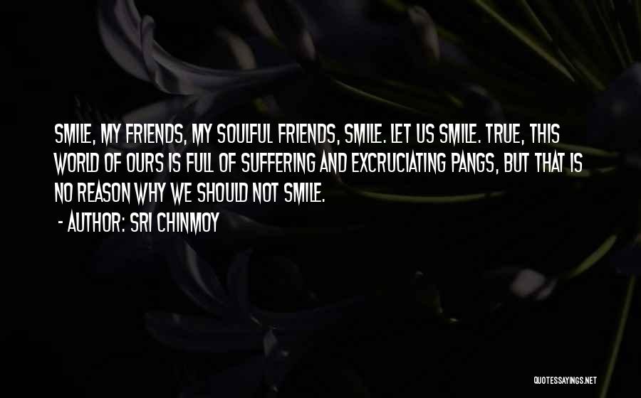 Sri Chinmoy Quotes: Smile, My Friends, My Soulful Friends, Smile. Let Us Smile. True, This World Of Ours Is Full Of Suffering And