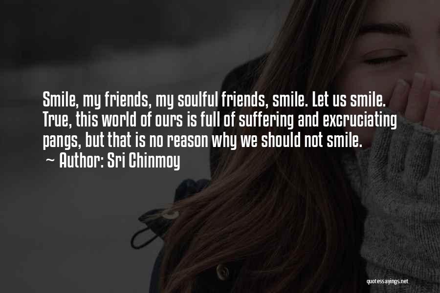 Sri Chinmoy Quotes: Smile, My Friends, My Soulful Friends, Smile. Let Us Smile. True, This World Of Ours Is Full Of Suffering And