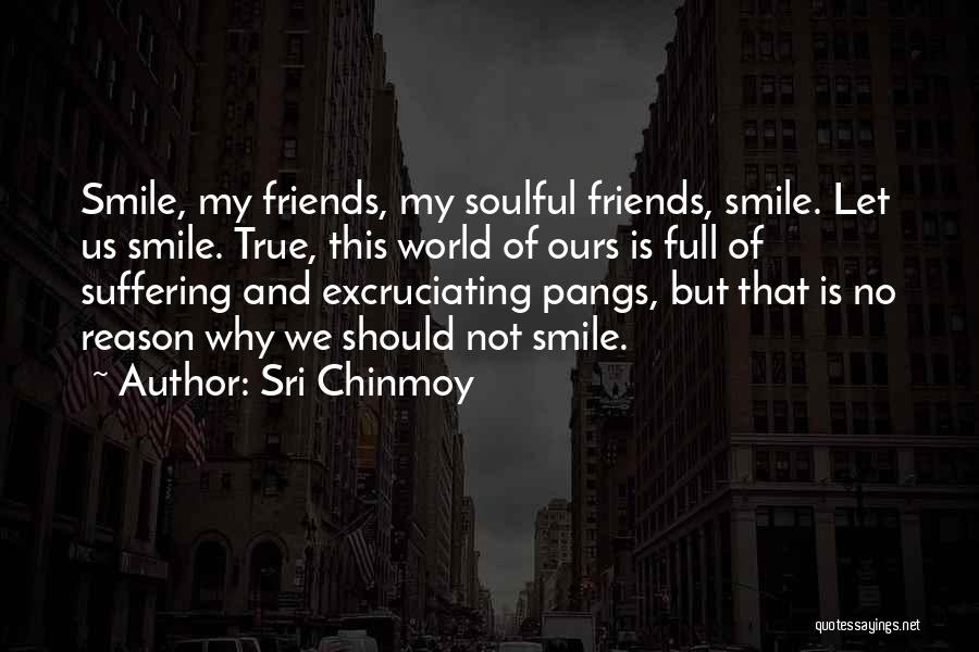 Sri Chinmoy Quotes: Smile, My Friends, My Soulful Friends, Smile. Let Us Smile. True, This World Of Ours Is Full Of Suffering And