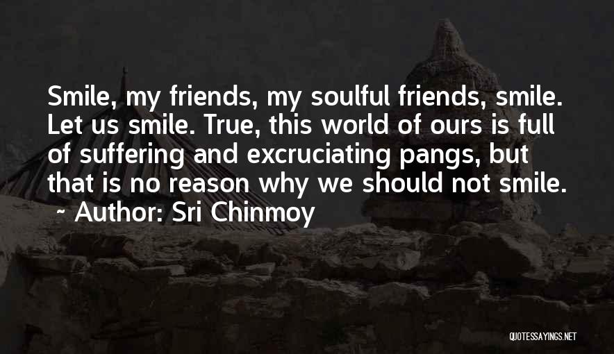 Sri Chinmoy Quotes: Smile, My Friends, My Soulful Friends, Smile. Let Us Smile. True, This World Of Ours Is Full Of Suffering And