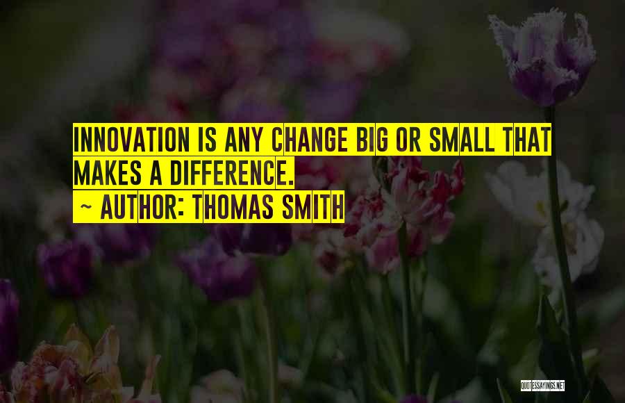 Thomas Smith Quotes: Innovation Is Any Change Big Or Small That Makes A Difference.